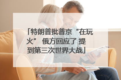 特朗普批普京“在玩火” 俄方回应了 提到第三次世界大战
