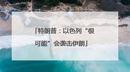 特朗普：以色列“很可能”会袭击伊朗