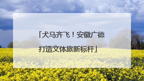 犬马齐飞！安徽广德打造文体旅新标杆