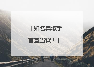 知名男歌手官宣当爸！