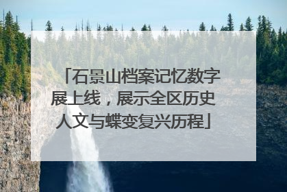 石景山档案记忆数字展上线，展示全区历史人文与蝶变复兴历程
