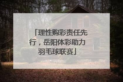理性购彩责任先行，岳阳体彩助力羽毛球联赛