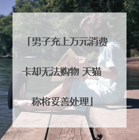男子充上万元消费卡却无法购物 天猫称将妥善处理
