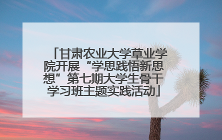 甘肃农业大学草业学院开展“学思践悟新思想”第七期大学生骨干学习班主题实践活动