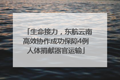生命接力，东航云南高效协作成功保障4例人体捐献器官运输