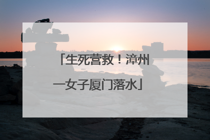 生死营救！漳州一女子厦门落水