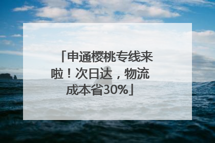 申通樱桃专线来啦！次日达，物流成本省30%
