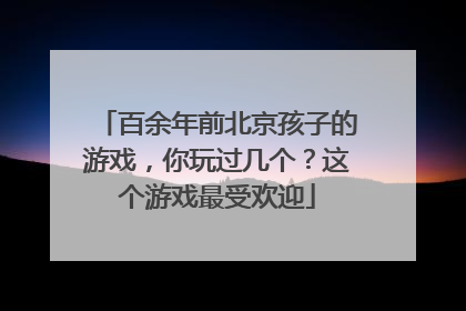百余年前北京孩子的游戏，你玩过几个？这个游戏最受欢迎