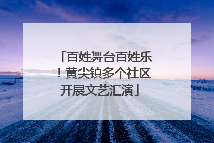 百姓舞台百姓乐！黄尖镇多个社区开展文艺汇演