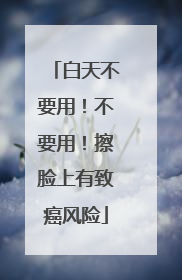 白天不要用！不要用！擦脸上有致癌风险