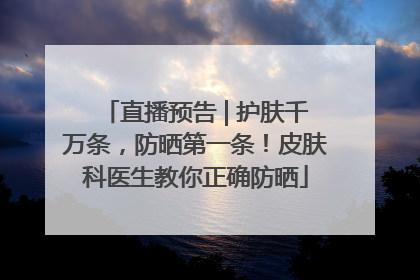 直播预告 | 护肤千万条，防晒第一条！皮肤科医生教你正确防晒