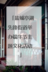 盐城亭湖先锋街道举办端午节主题文化活动