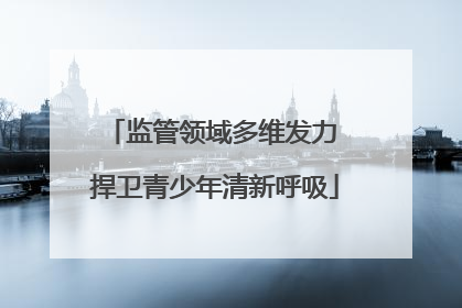 监管领域多维发力 捍卫青少年清新呼吸