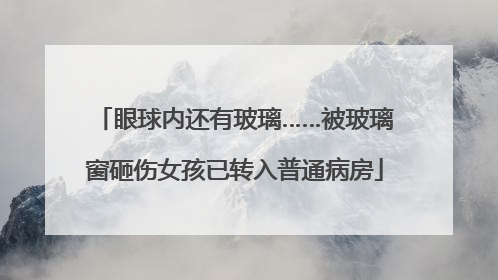 眼球内还有玻璃……被玻璃窗砸伤女孩已转入普通病房