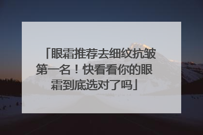 眼霜推荐去细纹抗皱第一名！快看看你的眼霜到底选对了吗