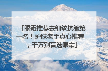 眼霜推荐去细纹抗皱第一名！护肤老手真心推荐，千万别盲选眼霜
