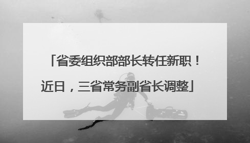 省委组织部部长转任新职！近日，三省常务副省长调整