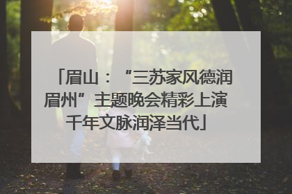 眉山：“三苏家风德润眉州”主题晚会精彩上演千年文脉润泽当代