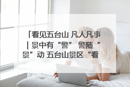 看见五台山 凡人凡事｜景中有“警” 警随“景”动 五台山景区“看得见”的平安守护