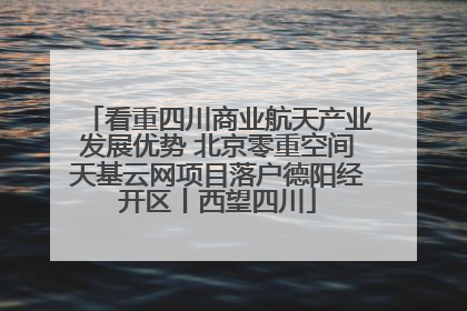 看重四川商业航天产业发展优势 北京零重空间天基云网项目落户德阳经开区丨西望四川