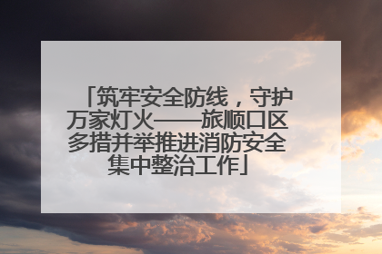 筑牢安全防线，守护万家灯火——旅顺口区多措并举推进消防安全集中整治工作