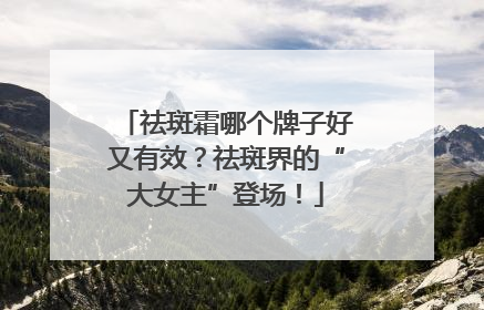 祛斑霜哪个牌子好又有效？祛斑界的“大女主”登场！