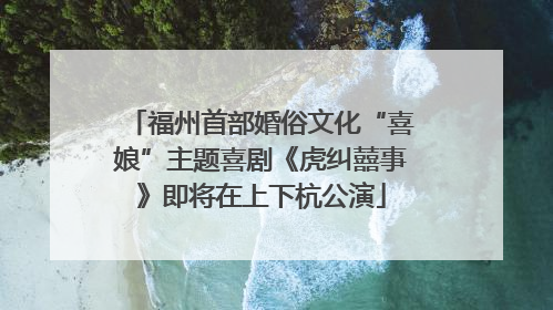 福州首部婚俗文化“喜娘”主题喜剧《虎纠囍事》即将在上下杭公演