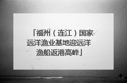 福州（连江）国家远洋渔业基地迎远洋渔船返港高峰