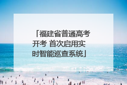 福建省普通高考开考 首次启用实时智能巡查系统