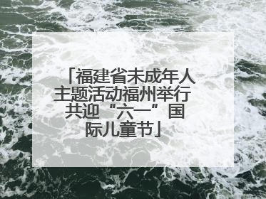 福建省未成年人主题活动福州举行 共迎“六一”国际儿童节