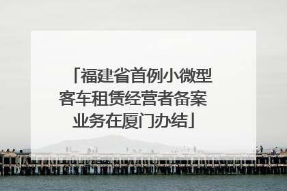 福建省首例小微型客车租赁经营者备案业务在厦门办结