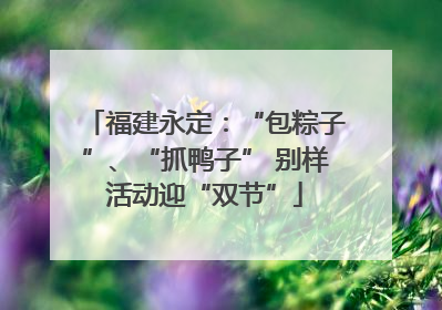福建永定：“包粽子”、“抓鸭子” 别样活动迎“双节”