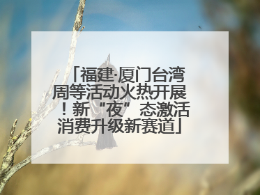 福建·厦门台湾周等活动火热开展！新“夜”态激活消费升级新赛道