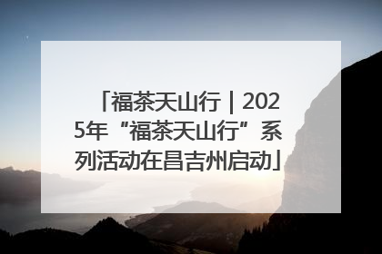 福茶天山行｜2025年“福茶天山行”系列活动在昌吉州启动