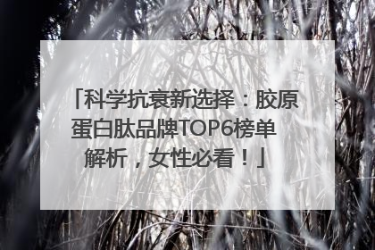 科学抗衰新选择：胶原蛋白肽品牌TOP6榜单解析，女性必看！