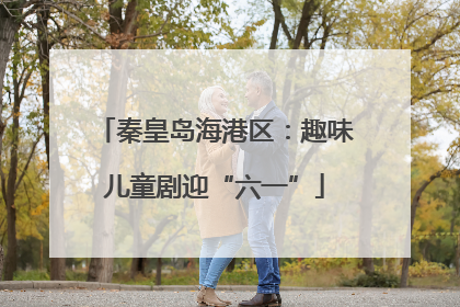 秦皇岛海港区：趣味儿童剧迎“六一”