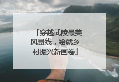 穿越武陵最美风景线，绘就乡村振兴新画卷
