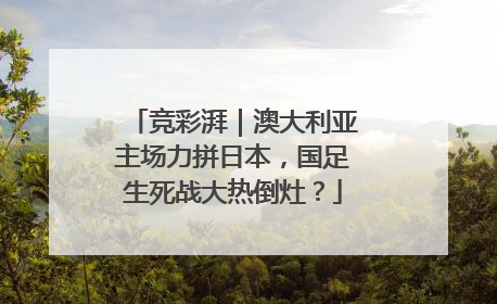竞彩湃｜澳大利亚主场力拼日本，国足生死战大热倒灶？