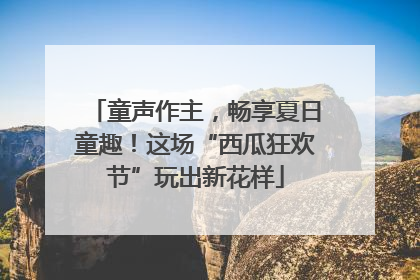 童声作主，畅享夏日童趣！这场“西瓜狂欢节”玩出新花样