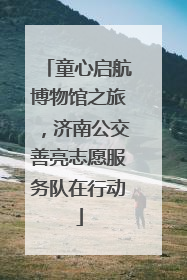 童心启航博物馆之旅，济南公交善亮志愿服务队在行动