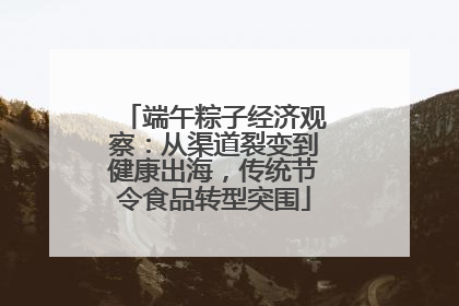 端午粽子经济观察：从渠道裂变到健康出海，传统节令食品转型突围