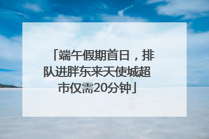 端午假期首日，排队进胖东来天使城超市仅需20分钟