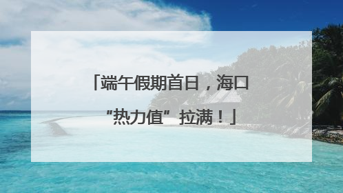 端午假期首日，海口“热力值”拉满！