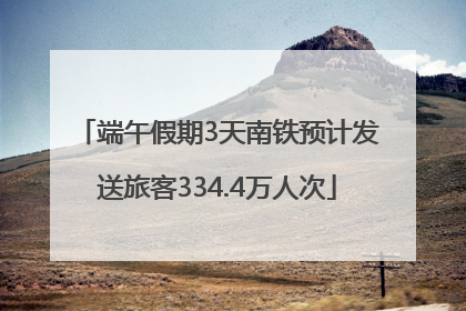 端午假期3天南铁预计发送旅客334.4万人次