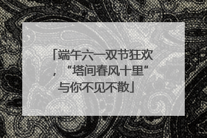 端午六一双节狂欢，“塔间春风十里”与你不见不散