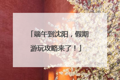 端午到沈阳，假期游玩攻略来了！