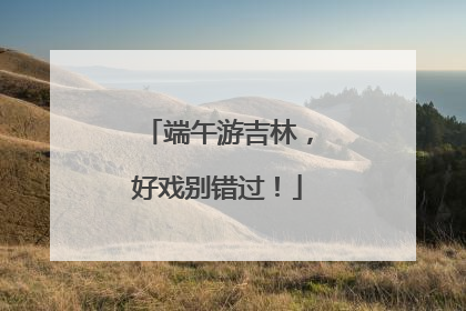 端午游吉林，好戏别错过！