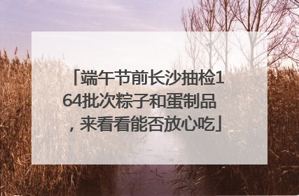 端午节前长沙抽检164批次粽子和蛋制品，来看看能否放心吃