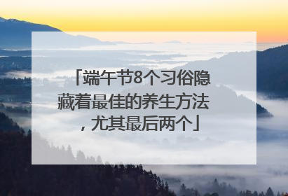 端午节8个习俗隐藏着最佳的养生方法，尤其最后两个