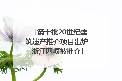第十批20世纪建筑遗产推介项目出炉 浙江四项被推介